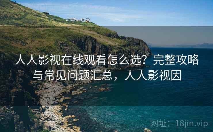 人人影视在线观看怎么选？完整攻略与常见问题汇总，人人影视因