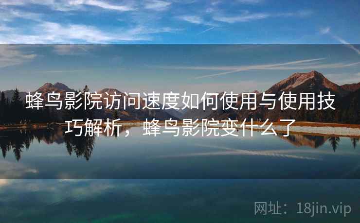 蜂鸟影院访问速度如何使用与使用技巧解析，蜂鸟影院变什么了