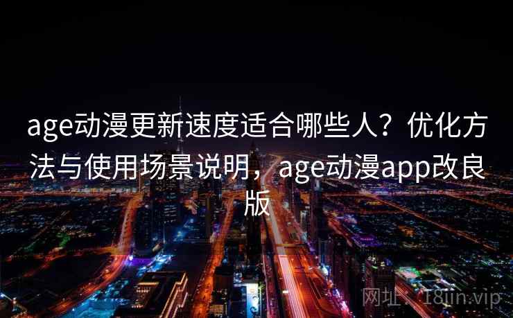 age动漫更新速度适合哪些人？优化方法与使用场景说明，age动漫app改良版
