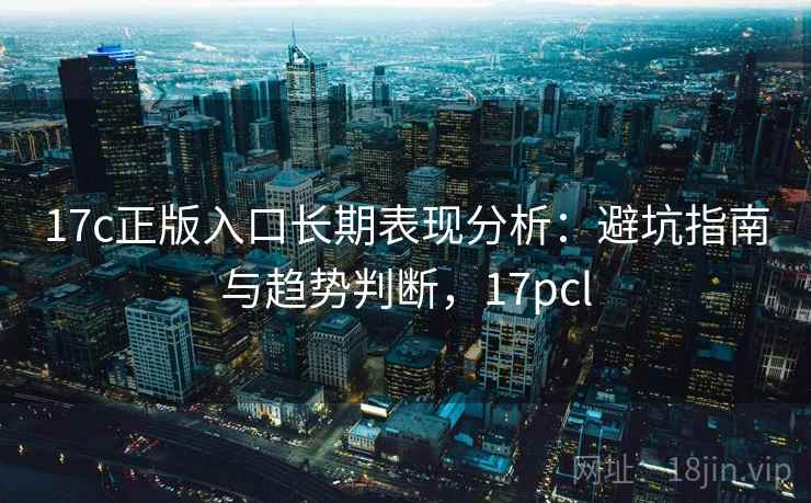 17c正版入口长期表现分析：避坑指南与趋势判断，17pcl
