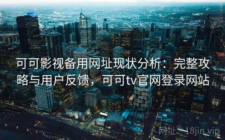 可可影视备用网址现状分析：完整攻略与用户反馈，可可tv官网登录网站