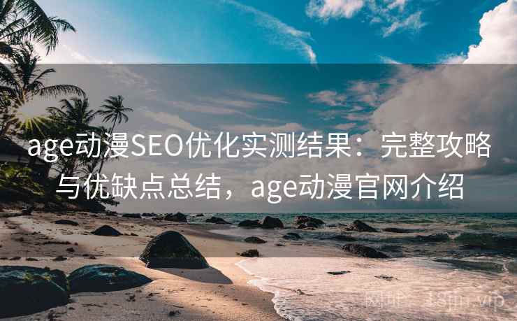 age动漫SEO优化实测结果：完整攻略与优缺点总结，age动漫官网介绍