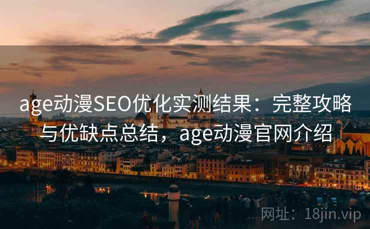 age动漫SEO优化实测结果：完整攻略与优缺点总结，age动漫官网介绍