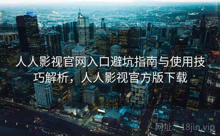 人人影视官网入口避坑指南与使用技巧解析，人人影视官方版下载