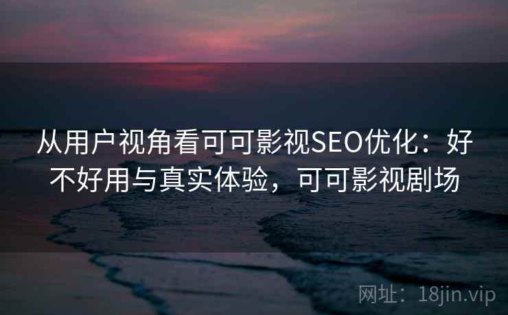 从用户视角看可可影视SEO优化：好不好用与真实体验，可可影视剧场