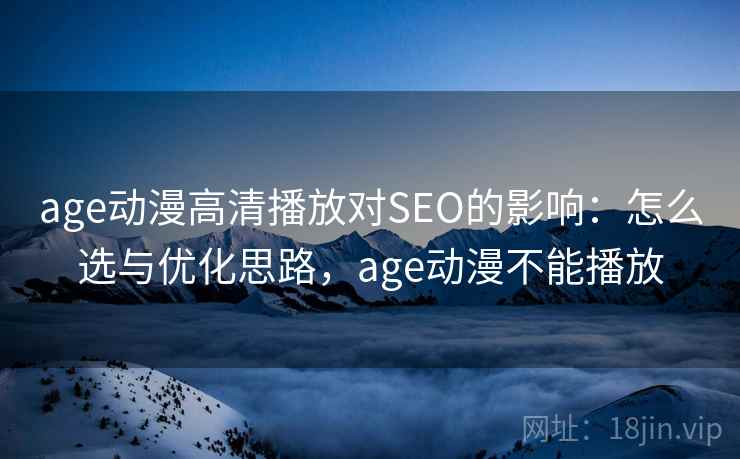 age动漫高清播放对SEO的影响：怎么选与优化思路，age动漫不能播放