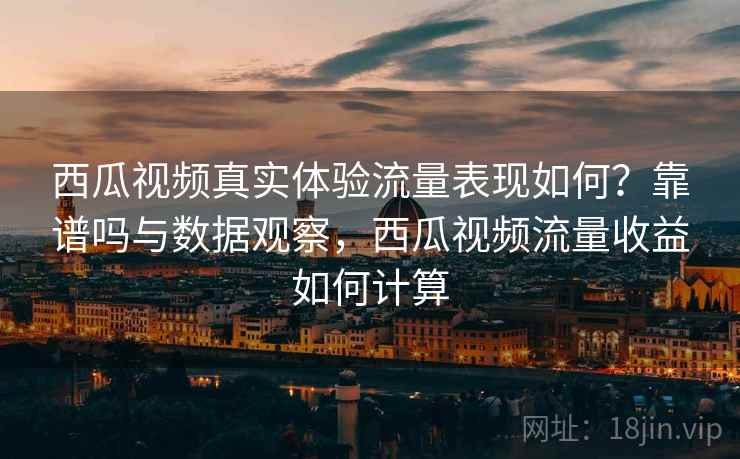 西瓜视频真实体验流量表现如何？靠谱吗与数据观察，西瓜视频流量收益如何计算