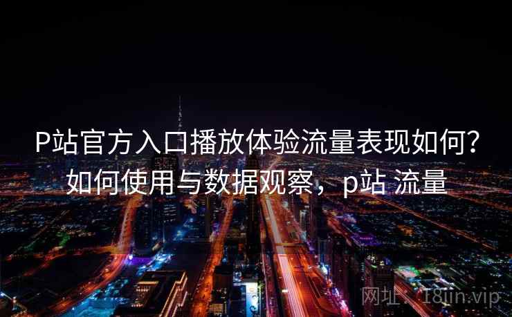 P站官方入口播放体验流量表现如何?如何使用与数据观察,p站 流量 P站官方入口播放体验流量表现如何?如何使用与数据观察,p站 流量