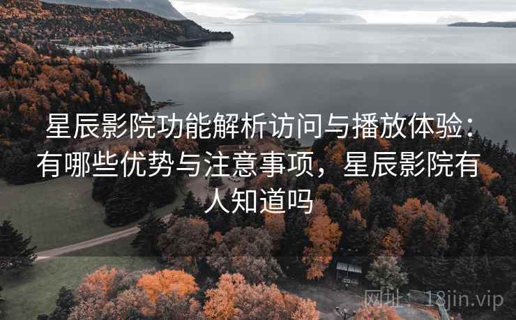 星辰影院功能解析访问与播放体验：有哪些优势与注意事项，星辰影院有人知道吗