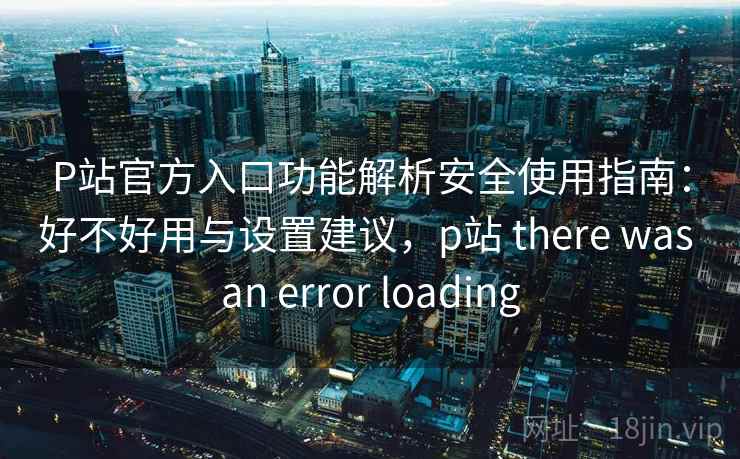 P站官方入口功能解析安全使用指南：好不好用与设置建议，p站 there was an error loading