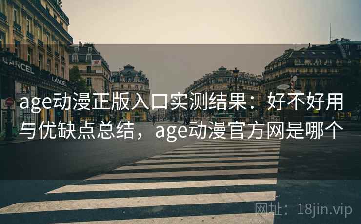 age动漫正版入口实测结果：好不好用与优缺点总结，age动漫官方网是哪个