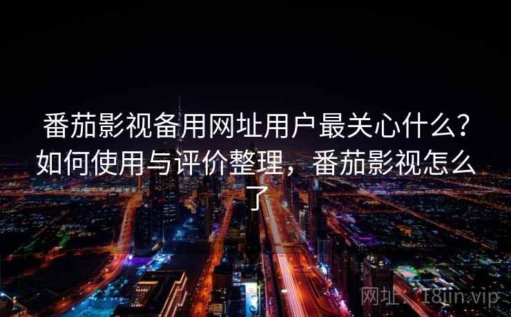 番茄影视备用网址用户最关心什么？如何使用与评价整理，番茄影视怎么了
