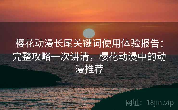 樱花动漫长尾关键词使用体验报告：完整攻略一次讲清，樱花动漫中的动漫推荐