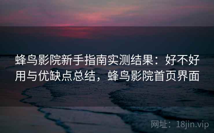 蜂鸟影院新手指南实测结果：好不好用与优缺点总结，蜂鸟影院首页界面