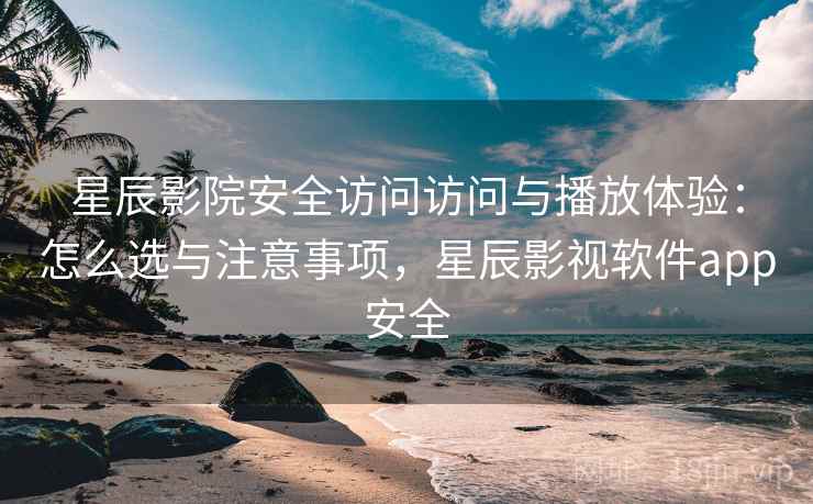 星辰影院安全访问访问与播放体验：怎么选与注意事项，星辰影视软件app安全