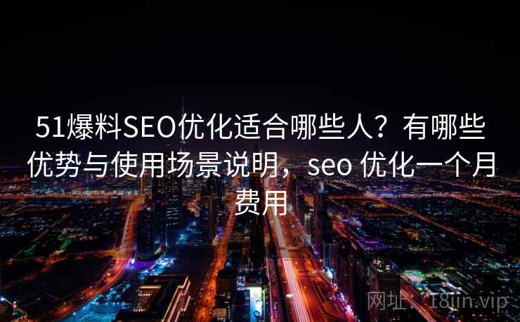 51爆料SEO优化适合哪些人？有哪些优势与使用场景说明，seo 优化一个月费用