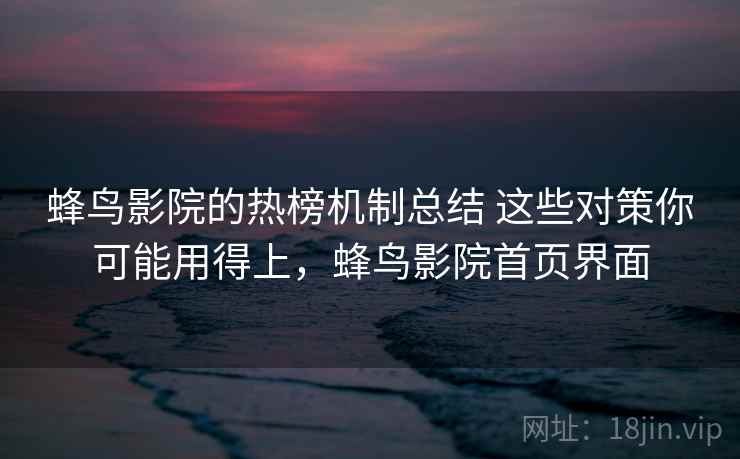 蜂鸟影院的热榜机制总结 这些对策你可能用得上，蜂鸟影院首页界面