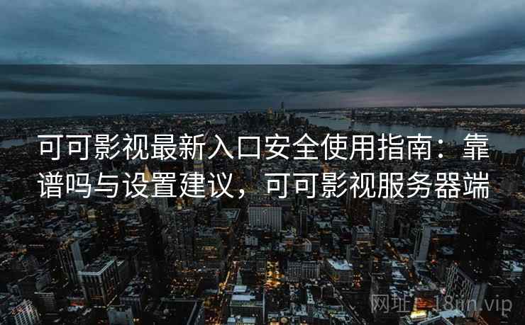 可可影视最新入口安全使用指南：靠谱吗与设置建议，可可影视服务器端