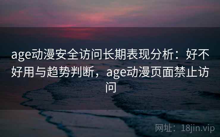 age动漫安全访问长期表现分析：好不好用与趋势判断，age动漫页面禁止访问