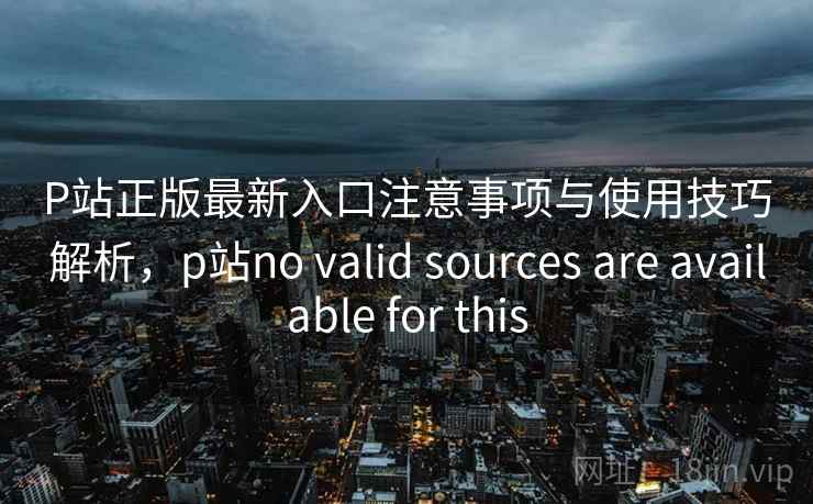P站正版最新入口注意事项与使用技巧解析，p站no valid sources are available for this