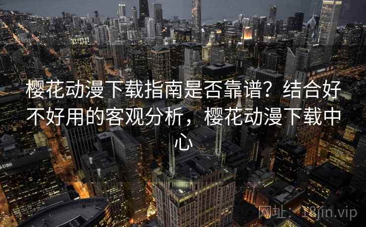 樱花动漫下载指南是否靠谱？结合好不好用的客观分析，樱花动漫下载中心