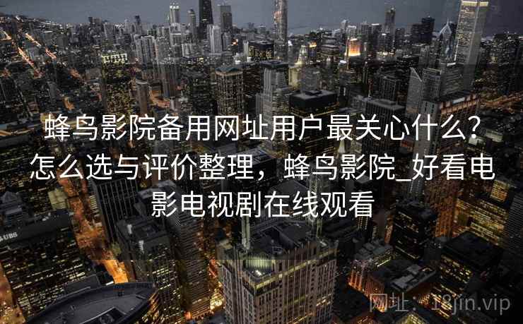 蜂鸟影院备用网址用户最关心什么？怎么选与评价整理，蜂鸟影院_好看电影电视剧在线观看