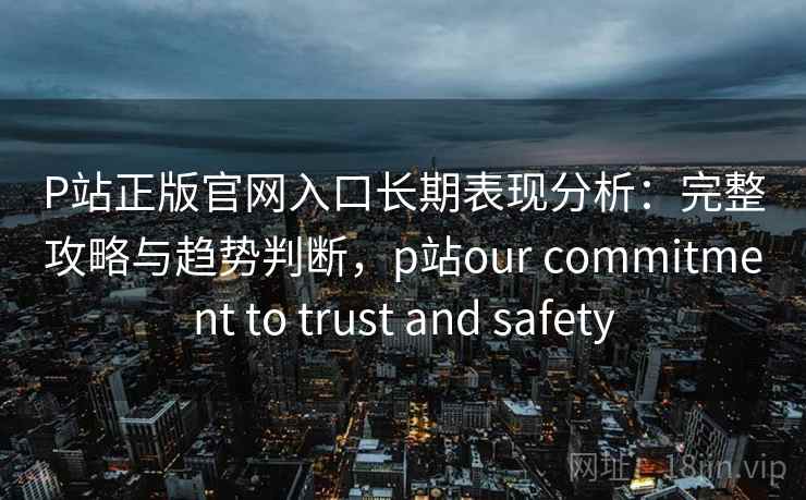 P站正版官网入口长期表现分析：完整攻略与趋势判断，p站our commitment to trust and safety