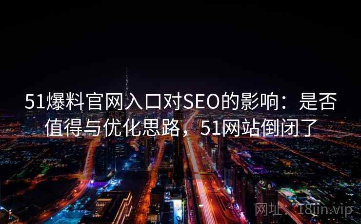 51爆料官网入口对SEO的影响：是否值得与优化思路，51网站倒闭了