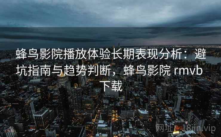 蜂鸟影院播放体验长期表现分析:避坑指南与趋势判断,蜂鸟影院 rmvb 下载 蜂鸟影院播放体验长期表现分析:避坑指南与趋势判断,蜂鸟影院 rmvb 下载