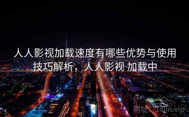 人人影视加载速度有哪些优势与使用技巧解析，人人影视 加载中