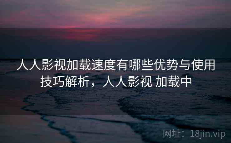 人人影视加载速度有哪些优势与使用技巧解析,人人影视 加载中 人人影视加载速度有哪些优势与使用技巧解析,人人影视 加载中