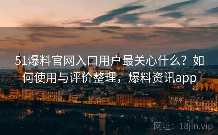 51爆料官网入口用户最关心什么？如何使用与评价整理，爆料资讯app