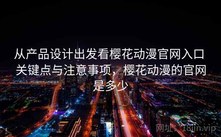 从产品设计出发看樱花动漫官网入口 关键点与注意事项，樱花动漫的官网是多少
