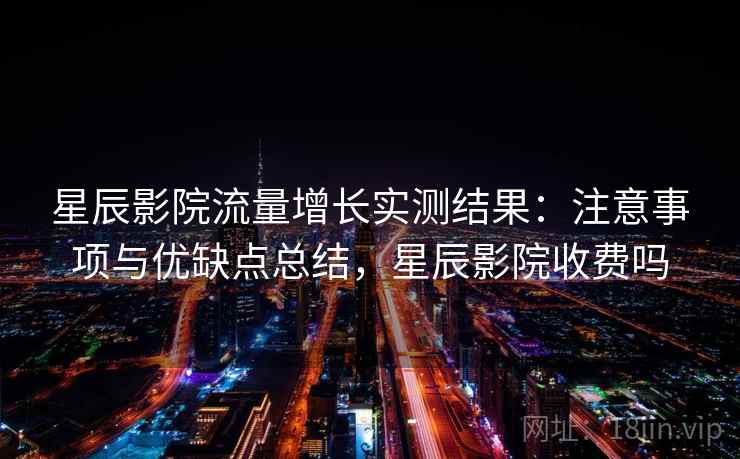 星辰影院流量增长实测结果:注意事项与优缺点总结,星辰影院收费吗 星辰影院流量增长实测结果:注意事项与优缺点总结,星辰影院收费吗