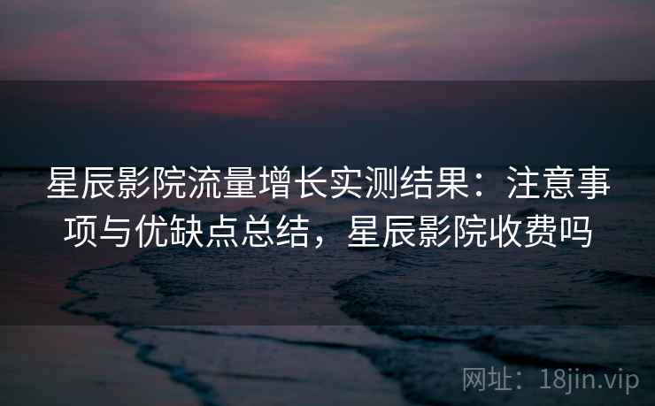 星辰影院流量增长实测结果:注意事项与优缺点总结,星辰影院收费吗 星辰影院流量增长实测结果:注意事项与优缺点总结,星辰影院收费吗