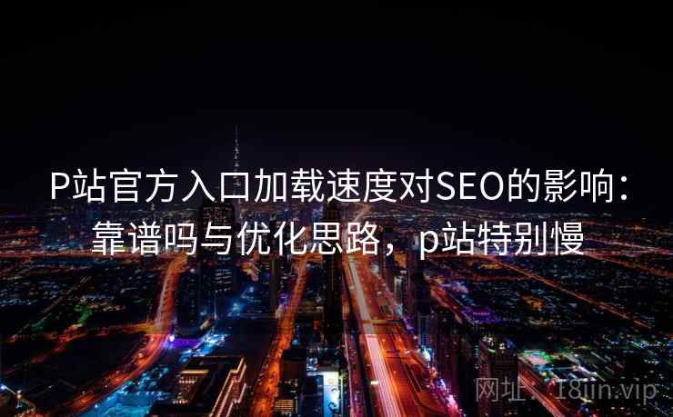 P站官方入口加载速度对SEO的影响:靠谱吗与优化思路,p站特别慢 P站官方入口加载速度对SEO的影响:靠谱吗与优化思路,p站特别慢