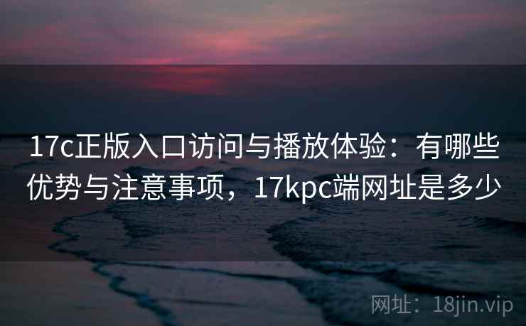 17c正版入口访问与播放体验:有哪些优势与注意事项,17kpc端网址是多少 17c正版入口访问与播放体验:有哪些优势与注意事项,17kpc端网址是多少