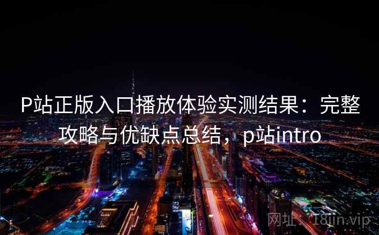 P站正版入口播放体验实测结果：完整攻略与优缺点总结，p站intro