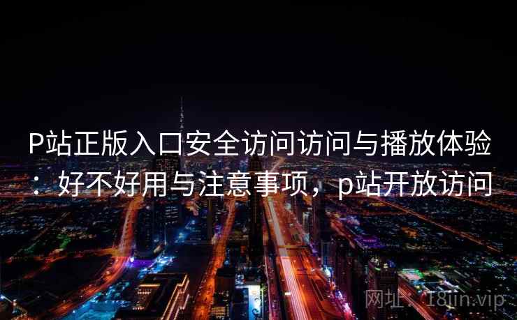 P站正版入口安全访问访问与播放体验：好不好用与注意事项，p站开放访问