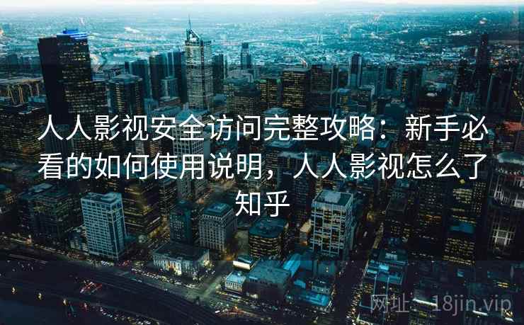 人人影视安全访问完整攻略：新手必看的如何使用说明，人人影视怎么了知乎