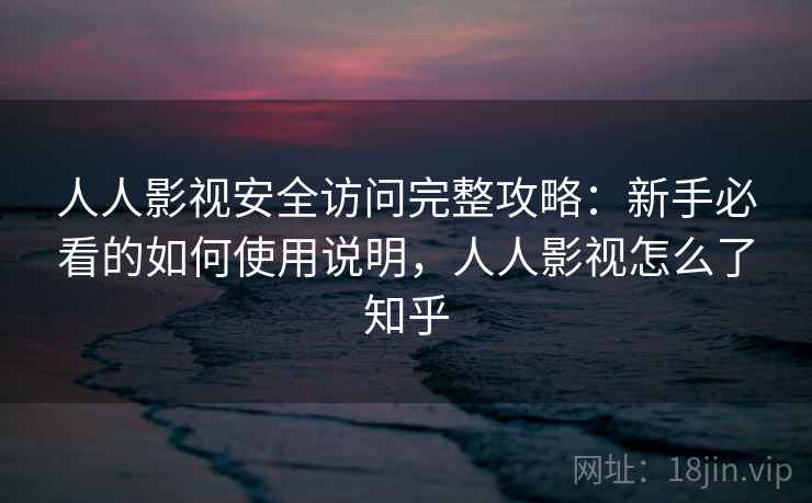 人人影视安全访问完整攻略：新手必看的如何使用说明，人人影视怎么了知乎