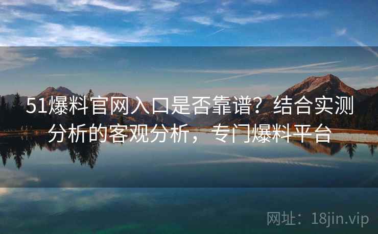 51爆料官网入口是否靠谱？结合实测分析的客观分析，专门爆料平台