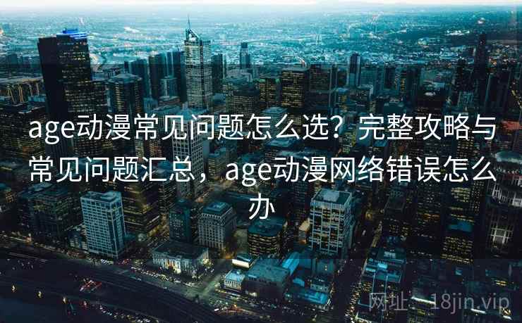 age动漫常见问题怎么选？完整攻略与常见问题汇总，age动漫网络错误怎么办