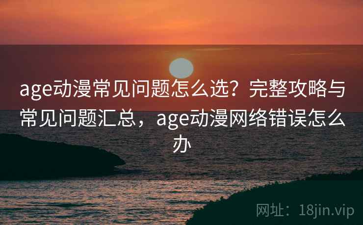 age动漫常见问题怎么选？完整攻略与常见问题汇总，age动漫网络错误怎么办