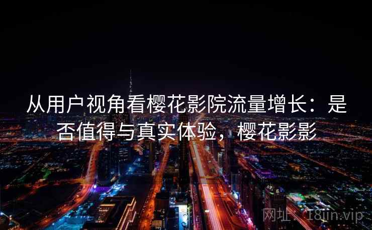 从用户视角看樱花影院流量增长：是否值得与真实体验，樱花影影