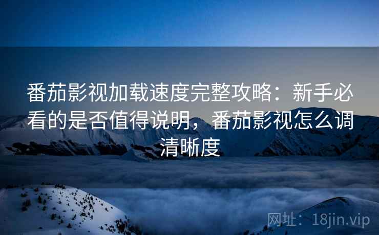 番茄影视加载速度完整攻略：新手必看的是否值得说明，番茄影视怎么调清晰度