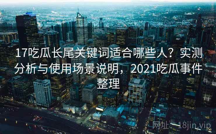 17吃瓜长尾关键词适合哪些人？实测分析与使用场景说明，2021吃瓜事件整理