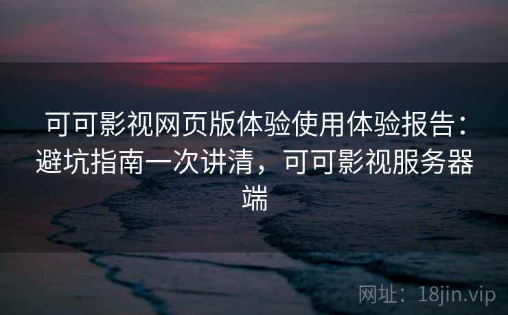 可可影视网页版体验使用体验报告：避坑指南一次讲清，可可影视服务器端