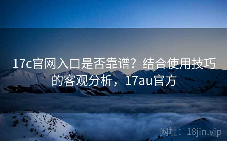 17c官网入口是否靠谱？结合使用技巧的客观分析，17au官方
