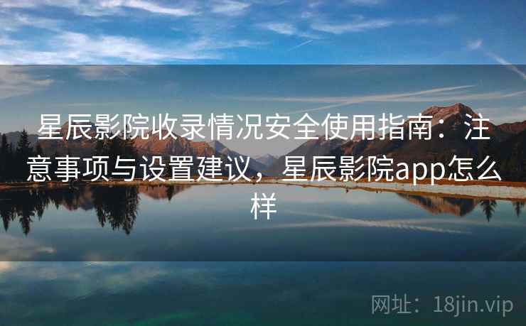 星辰影院收录情况安全使用指南：注意事项与设置建议，星辰影院app怎么样